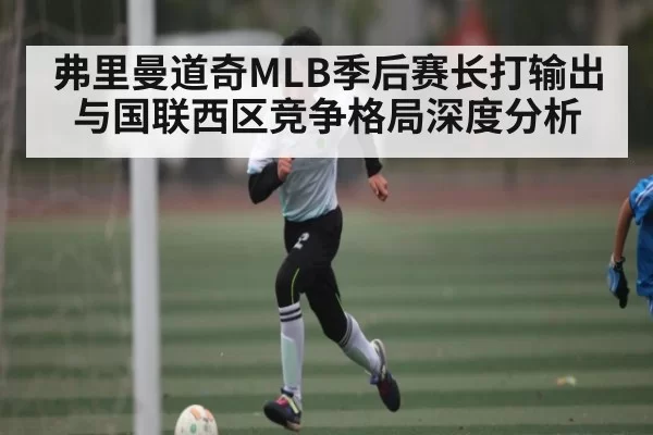 弗里曼道奇MLB季后赛长打输出与国联西区竞争格局深度分析